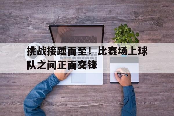 挑战接踵而至！比赛场上球队之间正面交锋