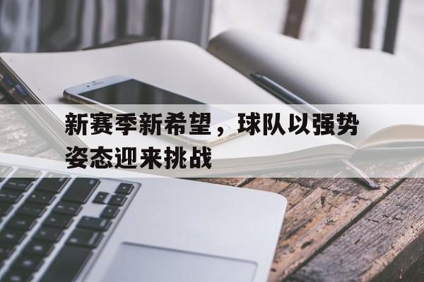 C7娱乐app下载-关于新赛季新希望，球队以强势姿态迎来挑战的信息