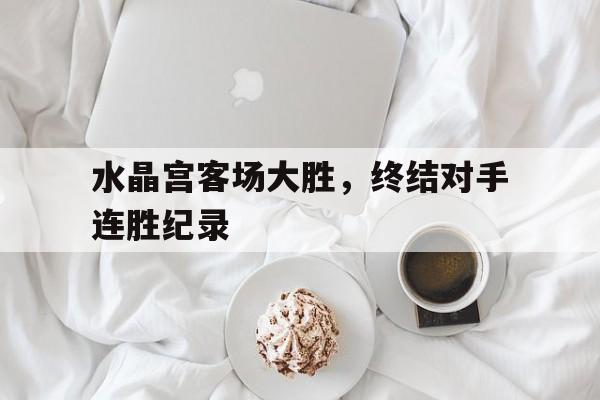 关于水晶宫客场大胜，终结对手连胜纪录的信息