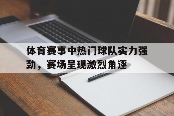 C7娱乐app下载-体育赛事中热门球队实力强劲，赛场呈现激烈角逐的简单介绍
