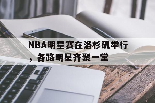 C7娱乐-NBA明星赛在洛杉矶举行，各路明星齐聚一堂(nba明星赛名单)
