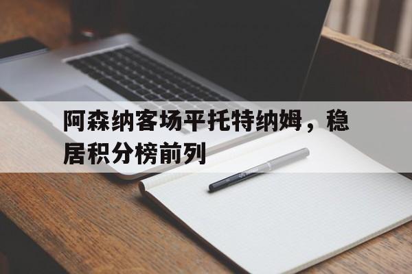 C7娱乐app下载-阿森纳客场平托特纳姆，稳居积分榜前列