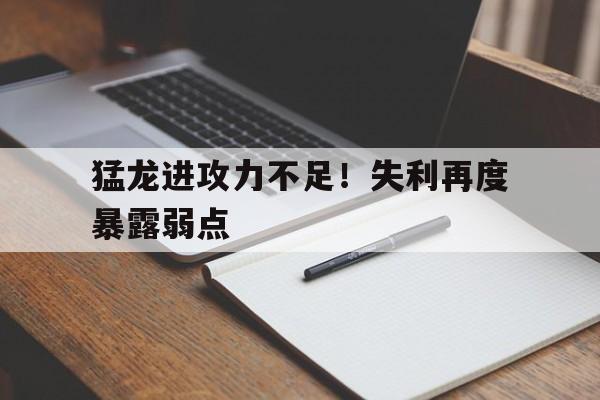 C7娱乐app-包含猛龙进攻力不足！失利再度暴露弱点的词条