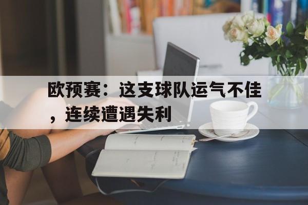 C7娱乐app下载-欧预赛：这支球队运气不佳，连续遭遇失利的简单介绍