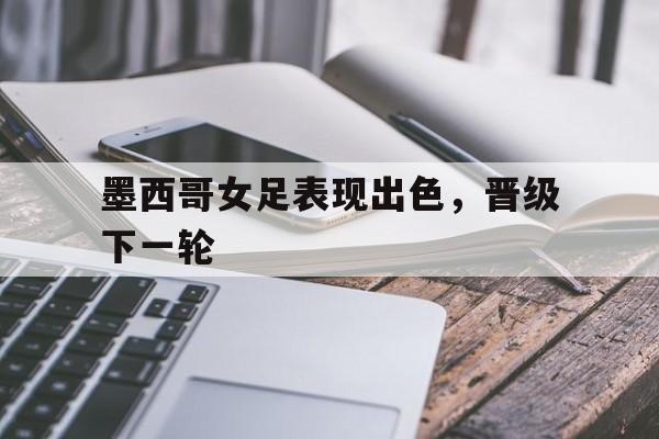 C7娱乐-墨西哥女足表现出色，晋级下一轮的简单介绍