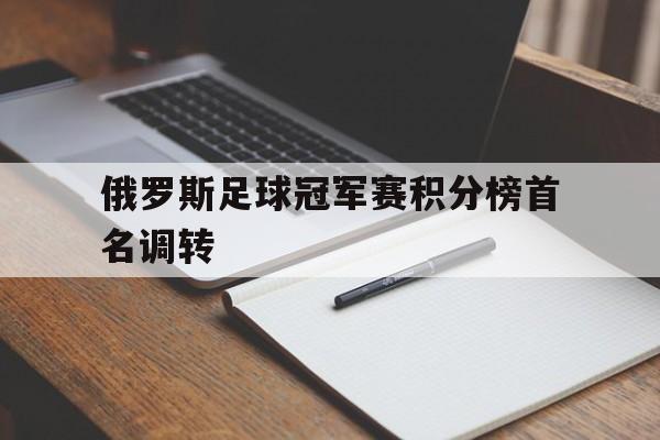 C7娱乐app-包含俄罗斯足球冠军赛积分榜首名调转的词条
