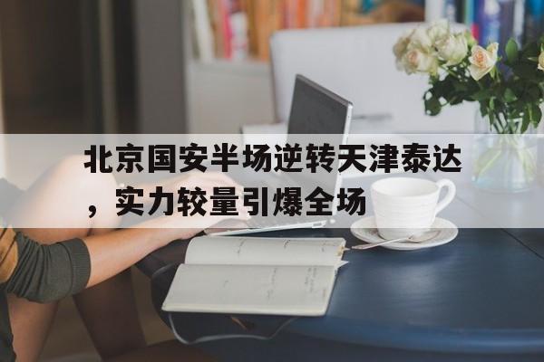 C7娱乐官网-包含北京国安半场逆转天津泰达，实力较量引爆全场的词条