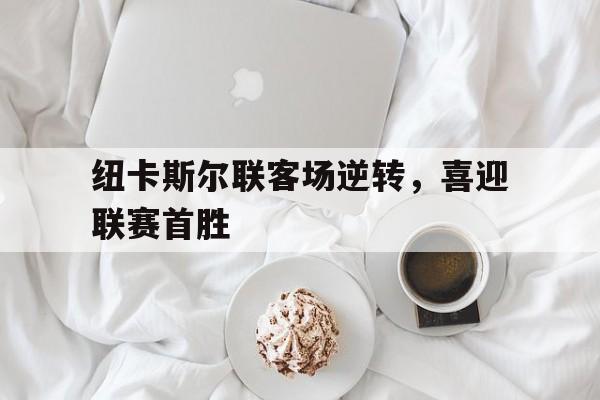 C7娱乐官网-纽卡斯尔联客场逆转,喜迎联赛首胜球员